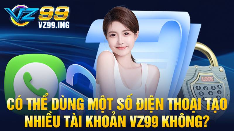VZ99 33 Dùng một số điện thoại tạo nhiều tài khoản VZ99 được không?