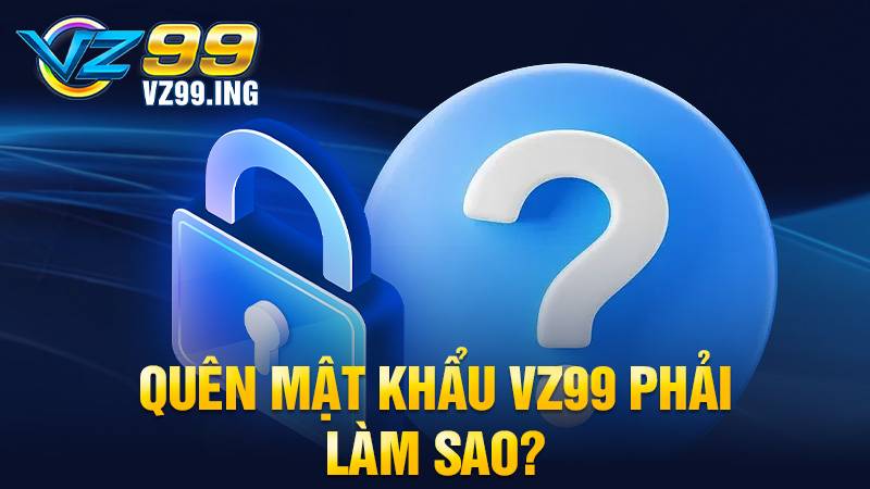 VZ99 32 Quên mật khẩu VZ99 lấy lại được không?